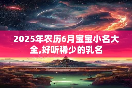 2025年农历6月宝宝小名大全,好听稀少的乳名 2025年农历6月宝宝小名大全,好听稀少的乳名
