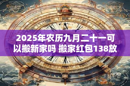 2026年农历九月二十一可以搬新家吗 搬家红包138放多久
