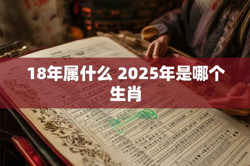 18年属什么 2025年是哪个生肖