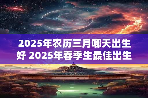 2025年农历三月哪天出生好 2025年春季生最佳出生日期