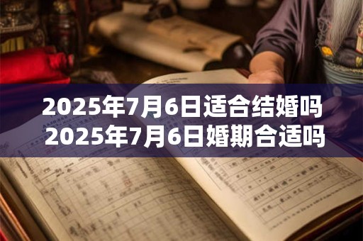 2025年7月6日适合结婚吗 2025年7月6日婚期合适吗