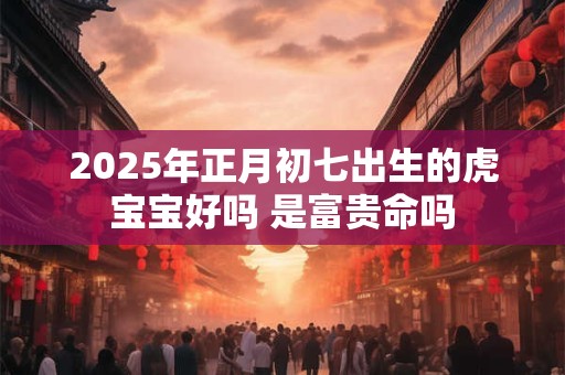 2025年正月初七出生的虎宝宝好吗 是富贵命吗