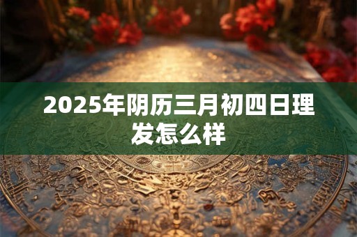 2025年阴历三月初四日理发怎么样