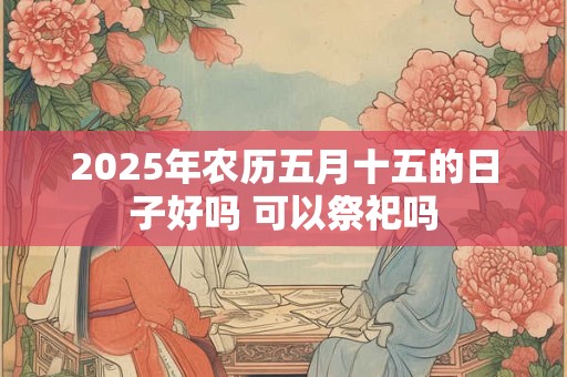 2025年农历五月十五的日子好吗 可以祭祀吗