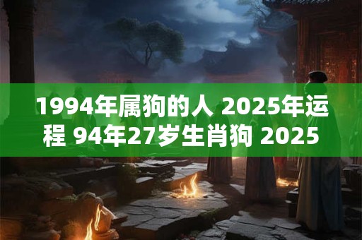 1994年属狗的人 2025年运程 94年27岁生肖狗 2025年运势