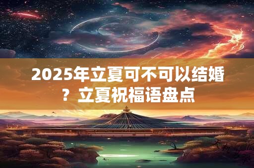 2025年立夏可不可以结婚？立夏祝福语盘点