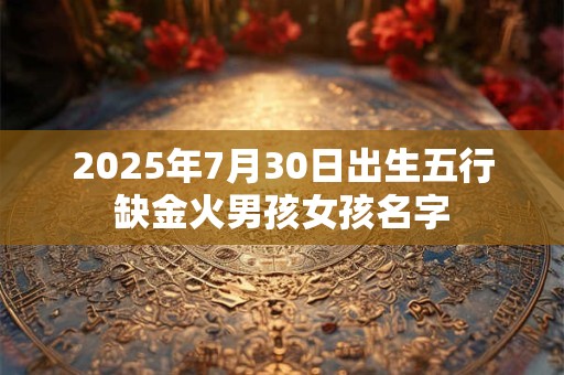 2025年7月30日出生五行缺金火男孩女孩名字