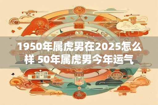 1950年属虎男在2025怎么样 50年属虎男今年运气