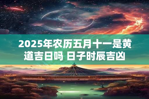 2025年农历五月十一是黄道吉日吗 日子时辰吉凶