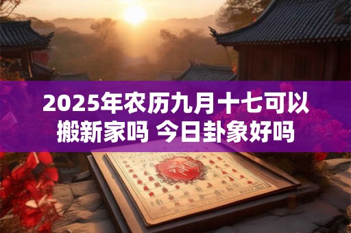 2025年农历九月十七可以搬新家吗 今日卦象好吗