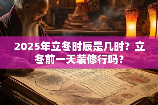 2025年立冬时辰是几时？立冬前一天装修行吗？