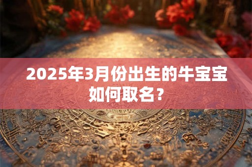 2025年3月份出生的牛宝宝如何取名？