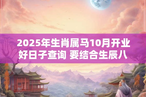 2025年生肖属马10月开业好日子查询 要结合生辰八字