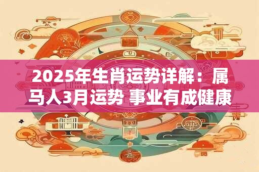 2025年生肖运势详解：属马人3月运势 事业有成健康常驻