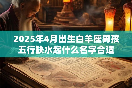 2025年4月出生白羊座男孩五行缺水起什么名字合适