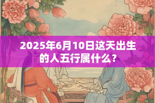 2025年6月10日这天出生的人五行属什么？