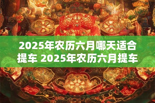 2026年农历六月哪天适合提车 2026年农历六月提车吉日