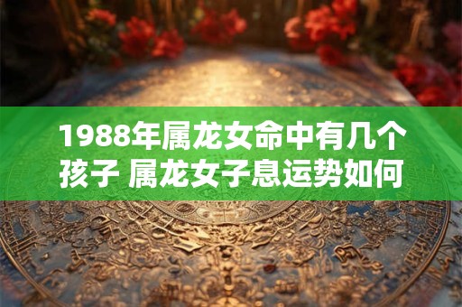 1988年属龙女命中有几个孩子 属龙女子息运势如何