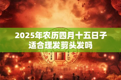 2026年农历四月十五日子适合理发剪头发吗 2026年农历四月十五日子适合理发剪头发吗