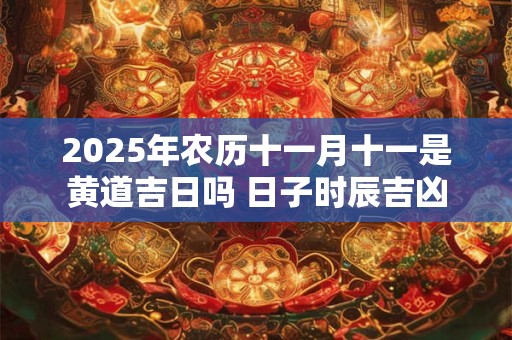 2025年农历十一月十一是黄道吉日吗 日子时辰吉凶
