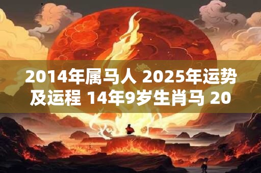 2014年属马人 2025年运势及运程 14年9岁生肖马 2025年每月运势