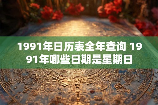 1991年日历表全年查询 1991年哪些日期是星期日 1991年日历表全年查询 1991年哪些日期是星期日