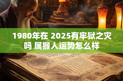 1980年在 2025有牢狱之灾吗 属猴人运势怎么样