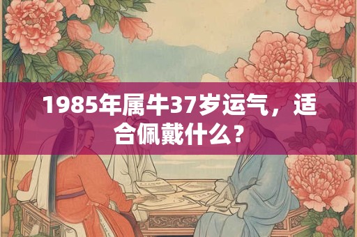 1985年属牛37岁运气，适合佩戴什么？