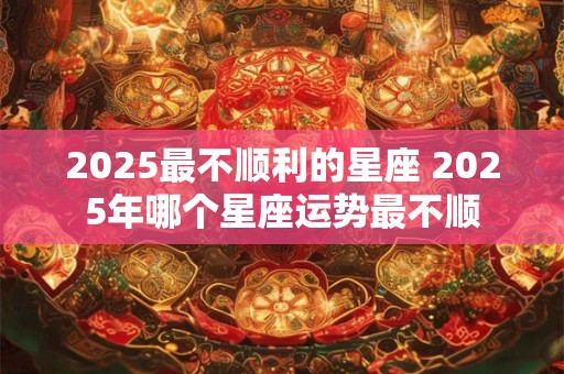 2025最不顺利的星座 2025年哪个星座运势最不顺