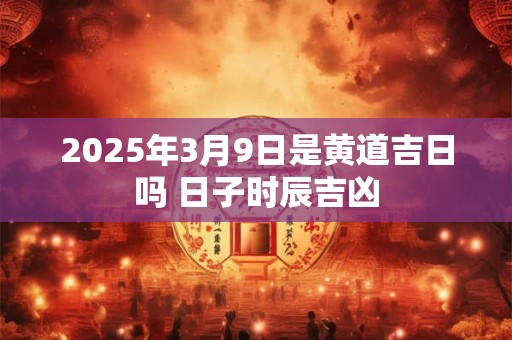 2026年3月9日是黄道吉日吗 日子时辰吉凶