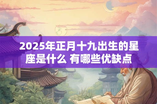 2025年正月十九出生的星座是什么 有哪些优缺点
