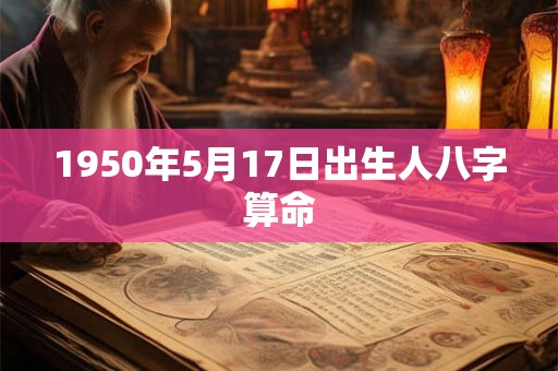 1950年5月17日出生人八字算命 1950年5月17日出生人八字算命