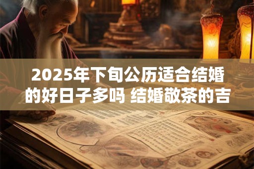 2025年下旬公历适合结婚的好日子多吗 结婚敬茶的吉利话 2025年下旬公历适合结婚的好日子多吗 结婚敬茶的吉利话