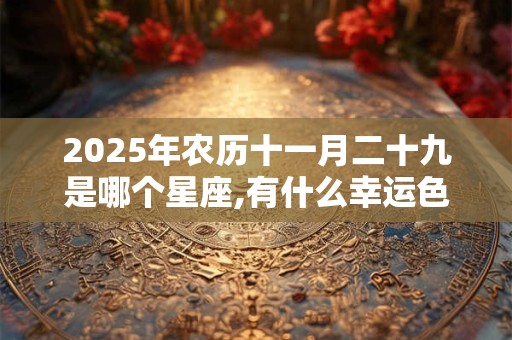 2025年农历十一月二十九是哪个星座,有什么幸运色？