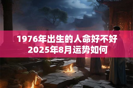 1976年出生的人命好不好 2025年8月运势如何