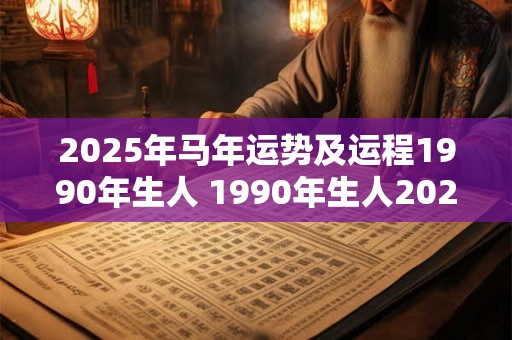 2025年马年运势及运程1990年生人 1990年生人2025年马年运势如何