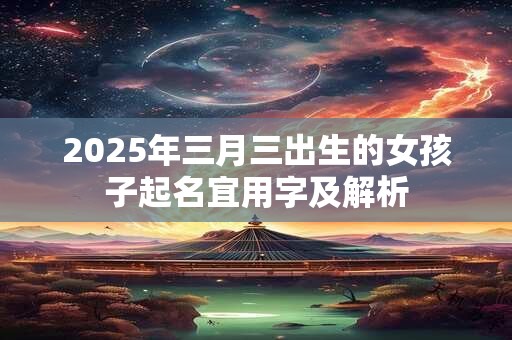 2025年三月三出生的女孩子起名宜用字及解析