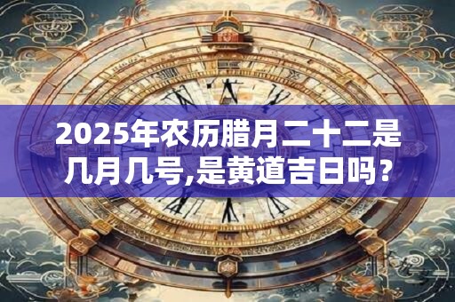 2026年农历腊月二十二是几月几号,是黄道吉日吗？