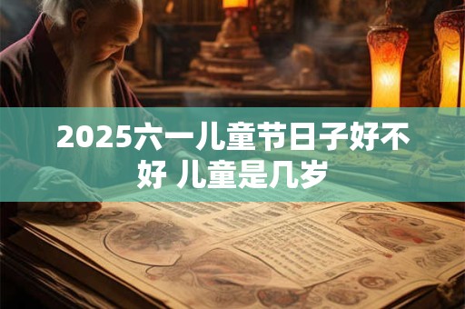 2025六一儿童节日子好不好 儿童是几岁