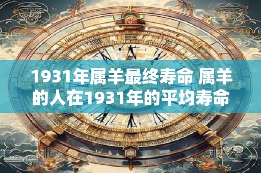 1931年属羊最终寿命 属羊的人在1931年的平均寿命是多少