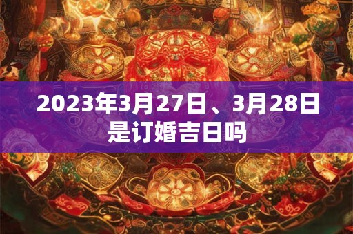 2023年3月27日、3月28日是订婚吉日吗