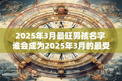 2025年3月最旺男孩名字 谁会成为2025年3月的最受欢迎男孩