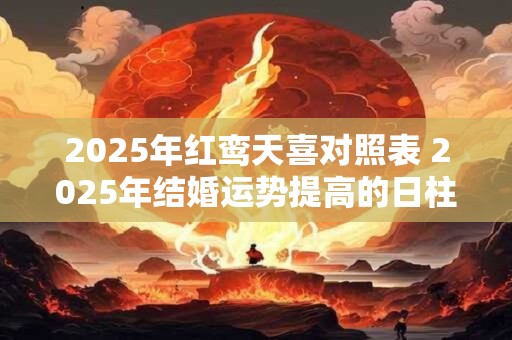 2025年红鸾天喜对照表 2025年结婚运势提高的日柱