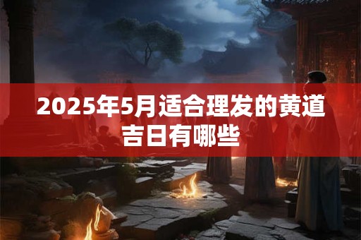 2025年5月适合理发的黄道吉日有哪些