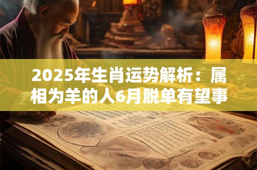 2025年生肖运势解析：属相为羊的人6月脱单有望事业突破