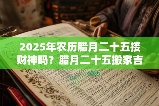 2025年农历腊月二十五接财神吗？腊月二十五搬家吉时