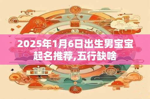 2025年1月6日出生男宝宝起名推荐,五行缺啥