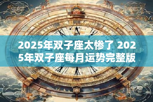 2025年双子座太惨了 2025年双子座每月运势完整版