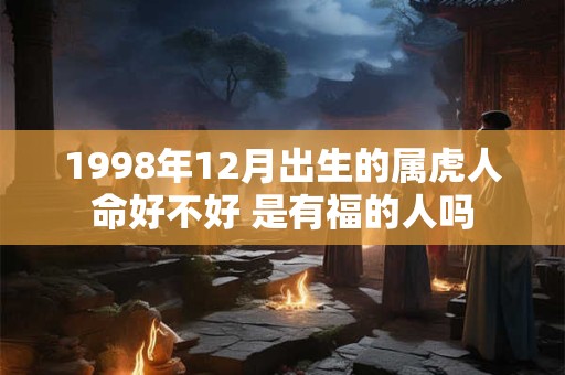 1998年12月出生的属虎人命好不好 是有福的人吗