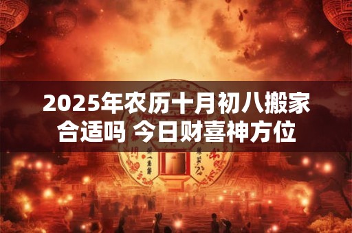 2025年农历十月初八搬家合适吗 今日财喜神方位